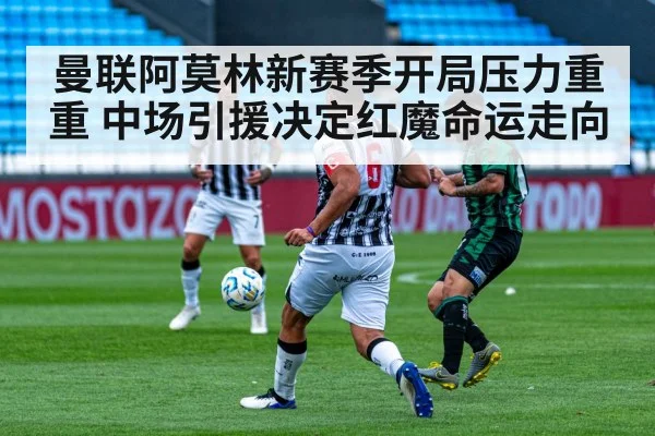 曼联阿莫林新赛季开局压力重重 中场引援决定红魔命运走向