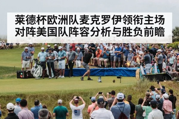莱德杯欧洲队麦克罗伊领衔主场对阵美国队阵容分析与胜负前瞻