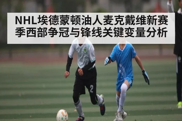 NHL埃德蒙顿油人麦克戴维新赛季西部争冠与锋线关键变量分析