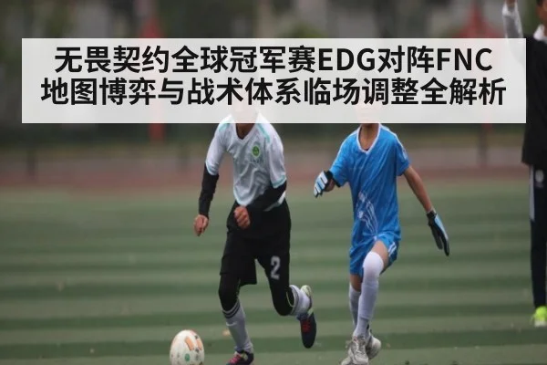 无畏契约全球冠军赛EDG对阵FNC地图博弈与战术体系临场调整全解析