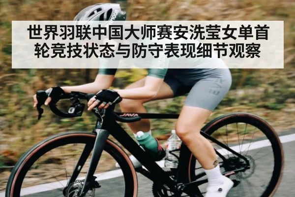 世界羽联中国大师赛安洗莹女单首轮竞技状态与防守表现细节观察（kaiyun）