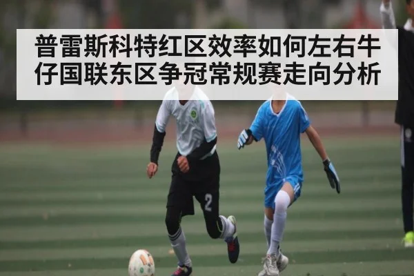 普雷斯科特红区效率如何左右牛仔国联东区争冠常规赛走向分析（kaiyun）